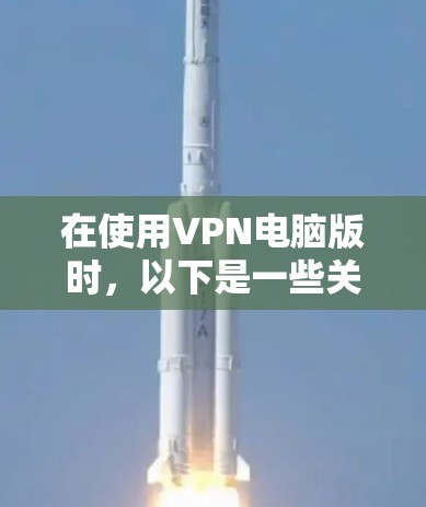 在使用VPN电脑版时，以下是一些关键步骤和注意事项