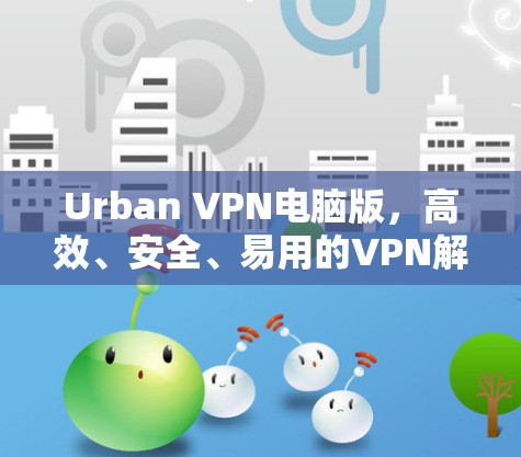 Urban VPN电脑版，高效、安全、易用的VPN解决方案