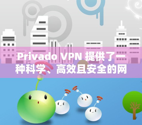 Privado VPN 提供了一种科学、高效且安全的网络接入解决方案，适合在海外访问需要网络接入的网站。以下是一个科学访问Privado VPN服务的海外访问方案
