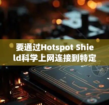 要通过Hotspot Shield科学上网连接到特定服务器,您可以按照以下步骤操作 要通过Hotspot Shield科学上网连接到特定服务器,您可以按照以下步骤操作