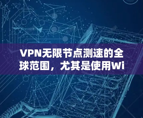 VPN无限节点测速的全球范围，尤其是使用Wi-Fi连接的情况，涉及多个国家和地区。以下是对这些地区的详细分析