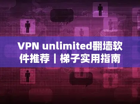VPN unlimited翻墙软件推荐|梯子实用指南 VPN unlimited翻墙软件推荐|梯子实用指南