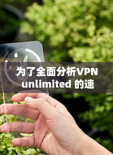 为了全面分析VPN unlimited 的速度测试情况，以下是一个结构化的总结