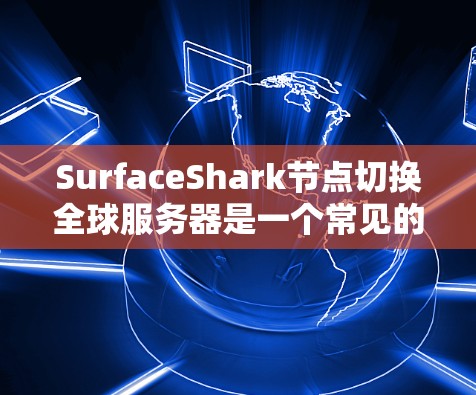 SurfaceShark节点切换全球服务器是一个常见的操作，涉及节点的配置、NAT配置以及数据传输的管理。以下是详细的解决步骤和建议