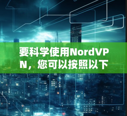 要科学使用NordVPN，您可以按照以下步骤进行，确保在安全和效率上获得最佳体验