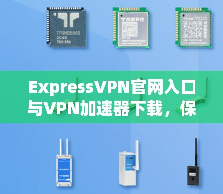 ExpressVPN官网入口与VPN加速器下载，保障网络速度的最佳选择