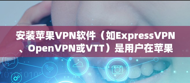安装苹果VPN软件（如ExpressVPN、OpenVPN或VTT）是用户在苹果设备上进行VPN的常见步骤。以下是详细的安装流程，适用于上述软件