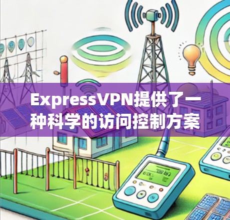 ExpressVPN提供了一种科学的访问控制方案，允许用户在选择适合自己的VPN服务时配置高级的网络环境。以下是基于ExpressVPN科学上网访问方案的详细说明