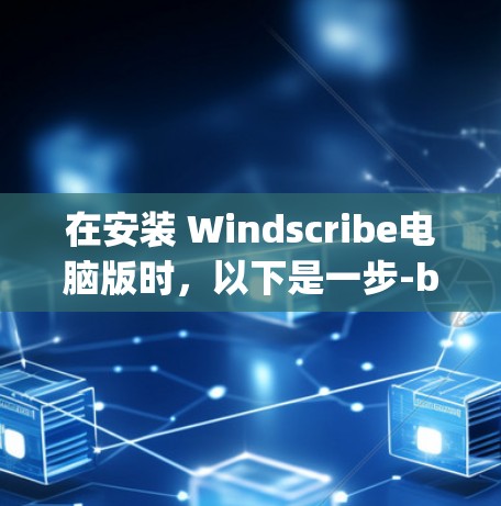 在安装 Windscribe电脑版时，以下是一步-by-step的指南