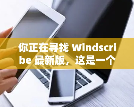 你正在寻找 Windscribe 最新版，这是一个功能丰富的桌面应用程序。以下是下载 Windscribe 的步骤