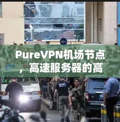 PureVPN机场节点，高速服务器的高效连接与安全保障