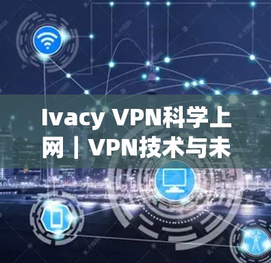 Ivacy VPN科学上网｜VPN技术与未来趋势