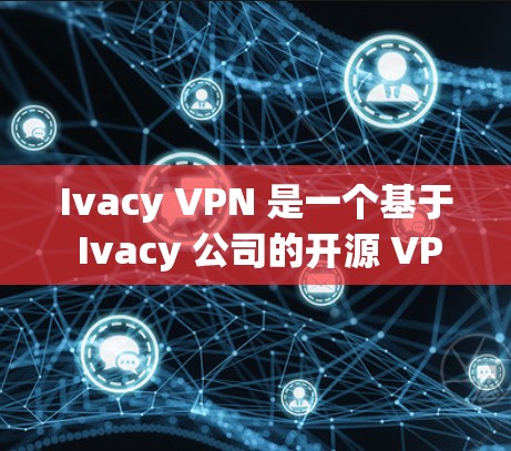 Ivacy VPN 是一个基于 Ivacy 公司的开源 VPN 应用程序，旨在提供轻量级的网络访问服务。以下是关于 Ivacy VPN 的详细分析和步骤指南