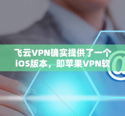 飞云VPN确实提供了一个iOS版本，即苹果VPN软件。你可以通过以下步骤在苹果设备上使用它