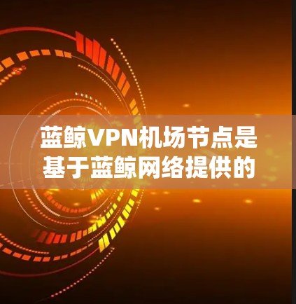 蓝鲸VPN机场节点是基于蓝鲸网络提供的VPN服务，专门为前往机场或其他需要VPN访问的场合而设计的。这类服务通常包括多个服务器和服务器组，为用户提供了一个统一的VPN入口