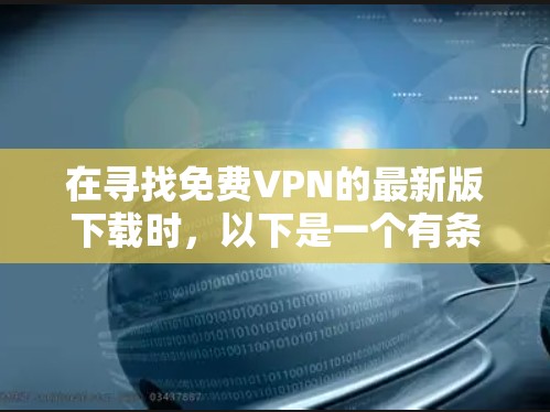 在寻找免费VPN的最新版下载时，以下是一个有条理的推荐和建议