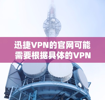 迅捷VPN的官网可能需要根据具体的VPN公司来确定,因为迅捷VPN可能有不同的官网链接。不过,如果你需要迅捷VPN的下载链接,通常可以在其官方网站上找到 迅捷VPN的官网可能需要根据具体的VPN公司来确定,因为迅捷VPN可能有不同的官网链接。不过,如果你需要迅捷VPN的下载链接,通常可以在其官方网站上找到
