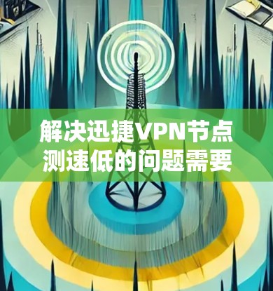 解决迅捷VPN节点测速低的问题需要分步骤进行
