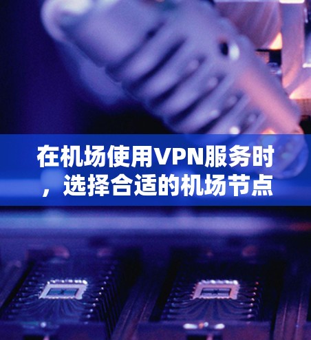 在机场使用VPN服务时,选择合适的机场节点和稳定的VPN服务非常重要。以下是几种推荐的机场节点和稳定连接建议 在机场使用VPN服务时,选择合适的机场节点和稳定的VPN服务非常重要。以下是几种推荐的机场节点和稳定连接建议