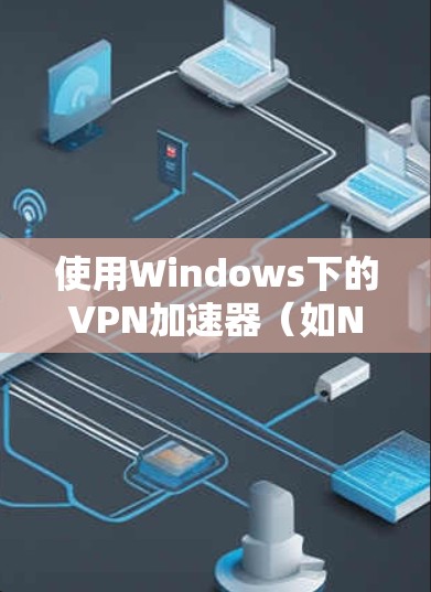 使用Windows下的VPN加速器（如Netcat）有很多步骤和注意事项，以下是一个清晰的指南，帮助您顺利使用
