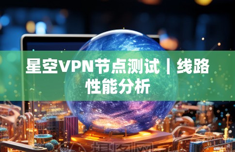 星空VPN节点测试｜线路性能分析