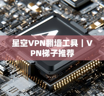 星空VPN翻墙工具｜VPN梯子推荐