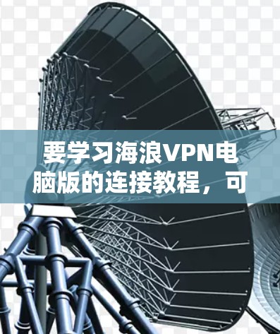 要学习海浪VPN电脑版的连接教程，可以按照以下步骤进行