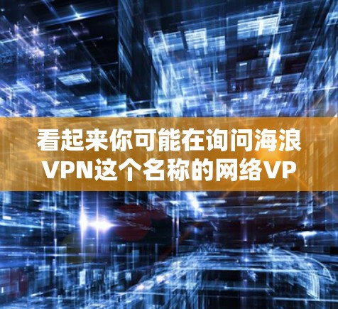 看起来你可能在询问海浪VPN这个名称的网络VPN服务。不过，根据我了解，目前没有官方或知名的海浪VPN这个平台。如果你指的是某个特定的VPN服务，可能需要提供更多背景信息，以便更好地帮助你