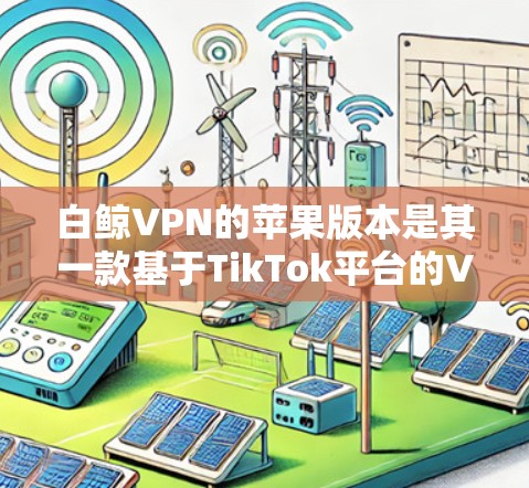 白鲸VPN的苹果版本是其一款基于TikTok平台的VPN应用，支持在苹果设备上使用。以下是关于白鲸VPN苹果版本的基本信息和使用方法