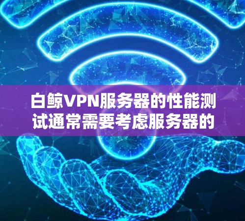 白鲸VPN服务器的性能测试通常需要考虑服务器的配置、防火墙设置、负载均衡和性能优化等多方面因素。以下是一些关键点和建议，帮助你了解如何测试白鲸VPN服务器的性能