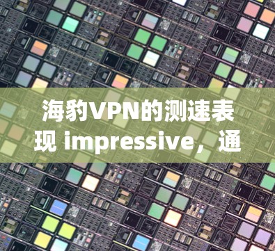 海豹VPN的测速表现 impressive，通常达到1+主要得益于其先进的加密技术、弹性传输协议（ETP）和强大的服务器资源。以下是关于海豹VPN测速的详细分析
