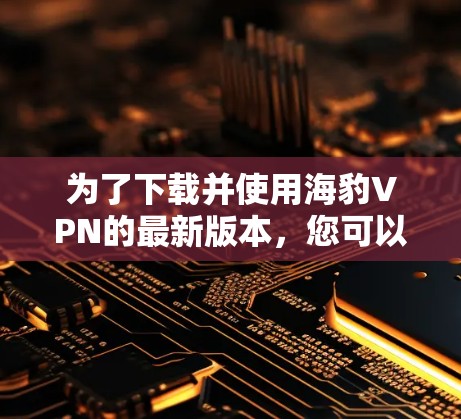 为了下载并使用海豹VPN的最新版本，您可以按照以下步骤操作