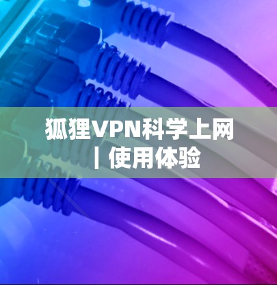狐狸VPN科学上网｜使用体验