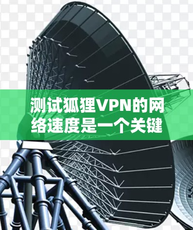 测试狐狸VPN的网络速度是一个关键步骤，它帮助你了解网络的带宽和延迟，确保VPN的安全性和效率。以下是一个详细且清晰的步骤指南
