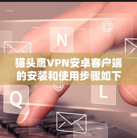 猫头鹰VPN安卓客户端的安装和使用步骤如下