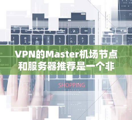 VPN的Master机场节点和服务器推荐是一个非常关键的步骤，尤其是对于需要长时间连接网络的用户来说。以下是一个详细的推荐列表，涵盖主要的Master机场节点和一些知名的VPN服务