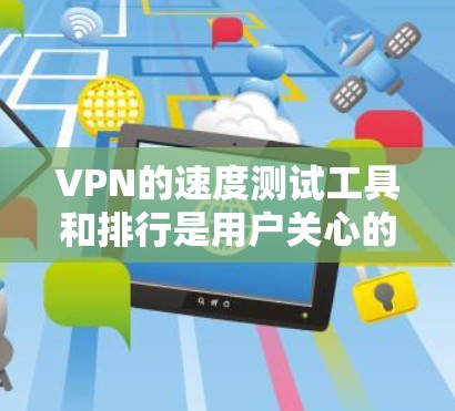 VPN的速度测试工具和排行是用户关心的两个主要问题。以下是关于这两个问题的详细解答 VPN的速度测试工具和排行是用户关心的两个主要问题。以下是关于这两个问题的详细解答