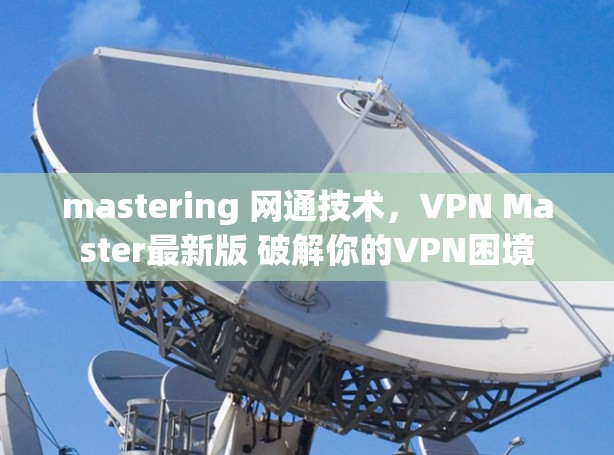 mastering 网通技术,VPN Master最新版 破解你的VPN困境 mastering 网通技术,VPN Master最新版 破解你的VPN困境