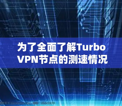 为了全面了解Turbo VPN节点的测速情况，特别是全球范围内的数据流量，可以按照以下步骤进行
