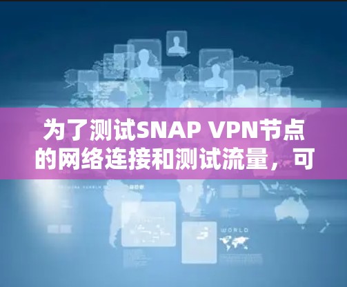 为了测试SNAP VPN节点的网络连接和测试流量，可以按照以下步骤进行
