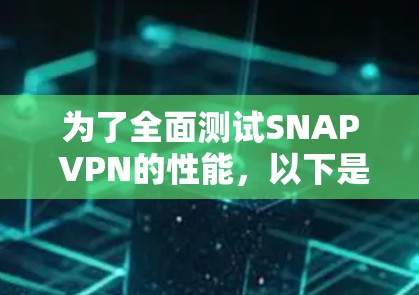 为了全面测试SNAP VPN的性能，以下是一个详细的步骤指南