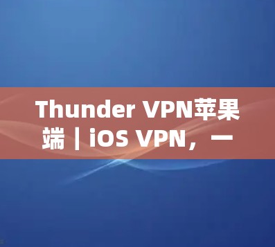 Thunder VPN苹果端｜iOS VPN，一款高效、安全的网络安全工具