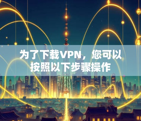 为了下载VPN，您可以按照以下步骤操作