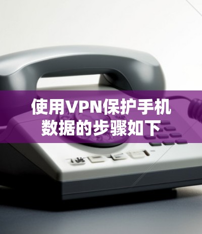 使用VPN保护手机数据的步骤如下