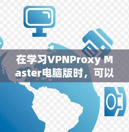 在学习VPNProxy Master电脑版时,可以按照以下步骤进行操作 在学习VPNProxy Master电脑版时,可以按照以下步骤进行操作