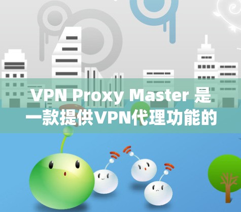 VPN Proxy Master 是一款提供VPN代理功能的软件，适合在手机或电脑上进行VPN连接和数据传输。以下是下载和使用的步骤