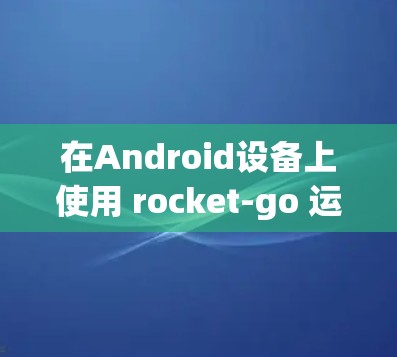 在Android设备上使用 rocket-go 运营商VPN软件，虽然简单，但需要仔细设置和验证。以下是一个逐步指南，帮助您顺利使用 rocket-go