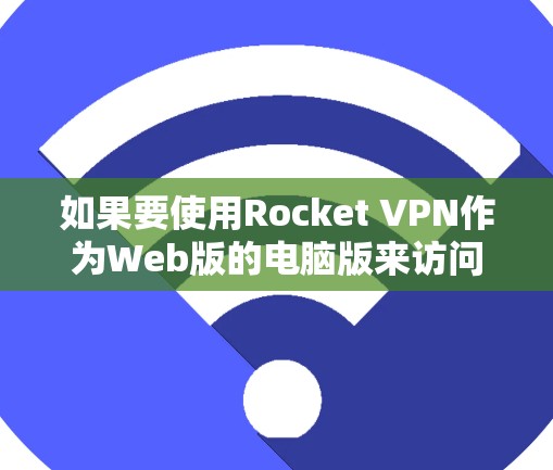 如果要使用Rocket VPN作为Web版的电脑版来访问Web服务器,以下是详细的步骤 如果要使用Rocket VPN作为Web版的电脑版来访问Web服务器,以下是详细的步骤