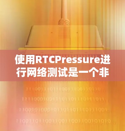 使用RTCPressure进行网络测试是一个非常有效的工具，能够帮助你全面评估你的网络服务器性能。以下是对RTCPressure的详细指南，帮助你更好地了解和使用这项工具