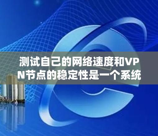 测试自己的网络速度和VPN节点的稳定性是一个系统工程，涉及多个步骤和注意事项。以下是一个有条理的步骤指南，帮助你顺利完成测试